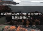 蘑菇视频电脑版：为什么后劲太大？我承认我低估了！