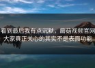 看到最后我有点沉默，蘑菇视频官网大家真正关心的其实不是表面功能