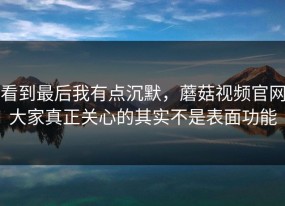 看到最后我有点沉默，蘑菇视频官网大家真正关心的其实不是表面功能