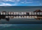 事情没有表面那么简单，蘑菇影视官网为什么总有人半夜还在找
