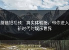 蘑菇短视频：真实体验感，带你进入新时代的娱乐世界