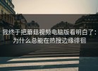 我终于把蘑菇视频电脑版看明白了：为什么总能在热搜边缘徘徊