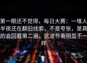 第一眼还不觉得，每日大赛：一堆人半夜还在翻旧线索，不是夸张，是真的会回看第二遍，这波节奏明显不一样