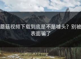 蘑菇视频下载到底是不是噱头？别被表面骗了