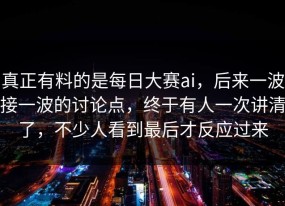 真正有料的是每日大赛ai，后来一波接一波的讨论点，终于有人一次讲清了，不少人看到最后才反应过来