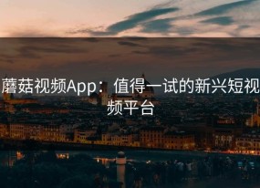 蘑菇视频App：值得一试的新兴短视频平台
