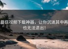 蘑菇视频下载神器，让你沉迷其中再也无法退出！