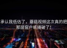 承认我低估了，蘑菇视频这次真的把那层窗户纸捅破了！