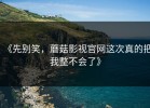 《先别笑，蘑菇影视官网这次真的把我整不会了》