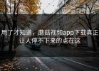 用了才知道，蘑菇视频app下载真正让人停不下来的点在这
