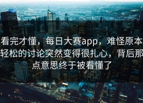 看完才懂，每日大赛app，难怪原本轻松的讨论突然变得很扎心，背后那点意思终于被看懂了