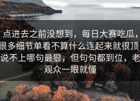 点进去之前没想到，每日大赛吃瓜，很多细节单看不算什么连起来就很顶，说不上哪句最狠，但句句都到位，老观众一眼就懂