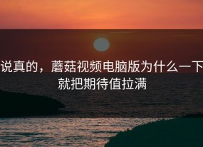 说真的，蘑菇视频电脑版为什么一下就把期待值拉满