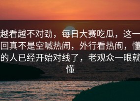 越看越不对劲，每日大赛吃瓜，这一回真不是空喊热闹，外行看热闹，懂的人已经开始对线了，老观众一眼就懂