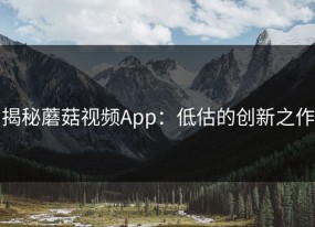揭秘蘑菇视频App：低估的创新之作