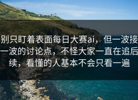 别只盯着表面每日大赛ai，但一波接一波的讨论点，不怪大家一直在追后续，看懂的人基本不会只看一遍