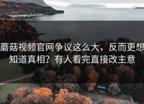 蘑菇视频官网争议这么大，反而更想知道真相？有人看完直接改主意