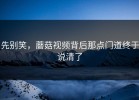 先别笑，蘑菇视频背后那点门道终于说清了