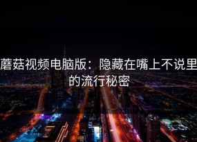 蘑菇视频电脑版：隐藏在嘴上不说里的流行秘密