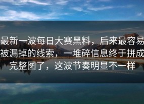 最新一波每日大赛黑料，后来最容易被漏掉的线索，一堆碎信息终于拼成完整图了，这波节奏明显不一样