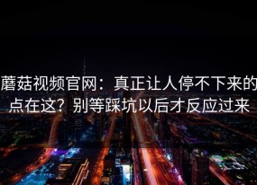 蘑菇视频官网：真正让人停不下来的点在这？别等踩坑以后才反应过来