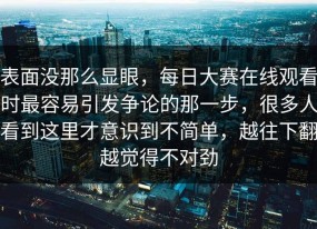 表面没那么显眼，每日大赛在线观看时最容易引发争论的那一步，很多人看到这里才意识到不简单，越往下翻越觉得不对劲