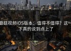 蘑菇视频iOS版本：值得不值得？这一下真的说到点上了