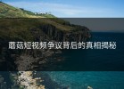 蘑菇短视频争议背后的真相揭秘