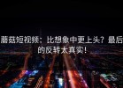 蘑菇短视频：比想象中更上头？最后的反转太真实！