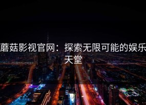 蘑菇影视官网：探索无限可能的娱乐天堂