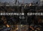 蘑菇视频的神秘力量：低调中的轻盈引力