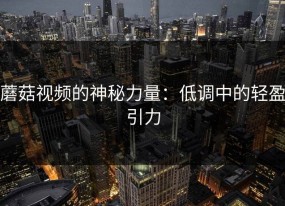 蘑菇视频的神秘力量：低调中的轻盈引力