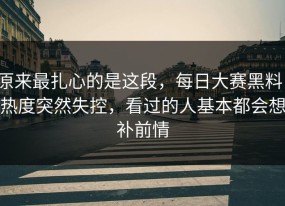 原来最扎心的是这段，每日大赛黑料，热度突然失控，看过的人基本都会想补前情