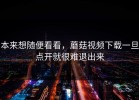 本来想随便看看，蘑菇视频下载一旦点开就很难退出来