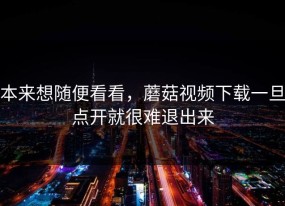 本来想随便看看，蘑菇视频下载一旦点开就很难退出来