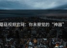 蘑菇视频官网：你未察觉的“神器”！