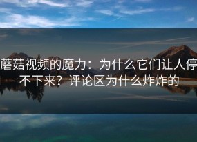 蘑菇视频的魔力：为什么它们让人停不下来？评论区为什么炸炸的