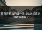蘑菇影视官网这一波讨论突然变多，别被表面骗了