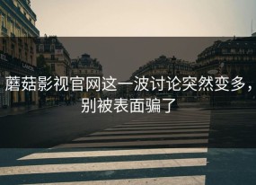 蘑菇影视官网这一波讨论突然变多，别被表面骗了