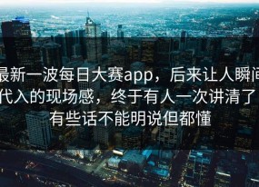 最新一波每日大赛app，后来让人瞬间代入的现场感，终于有人一次讲清了，有些话不能明说但都懂