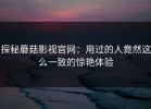 探秘蘑菇影视官网：用过的人竟然这么一致的惊艳体验