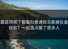 蘑菇视频下载看似普通却总能被反复提起？一句话点醒了很多人