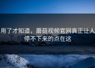 用了才知道，蘑菇视频官网真正让人停不下来的点在这