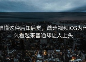 谁懂这种后知后觉，蘑菇视频iOS为什么看起来普通却让人上头