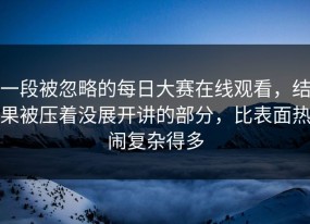 一段被忽略的每日大赛在线观看，结果被压着没展开讲的部分，比表面热闹复杂得多