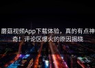 蘑菇视频App下载体验，真的有点神奇！评论区爆火的原因揭晓