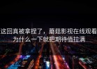 这回真被拿捏了，蘑菇影视在线观看为什么一下就把期待值拉满