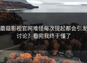 蘑菇影视官网难怪每次提起都会引发讨论？看完我终于懂了