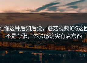 谁懂这种后知后觉，蘑菇视频iOS这回不是夸张，体验感确实有点东西