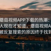 揭秘蘑菇视频APP下载的热潮：真的会有人现在才知道，蘑菇视频APP下载被反复搜索的原因终于找到了